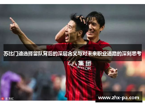 苏比门迪选择留队背后的深层含义与对未来职业道路的深刻思考