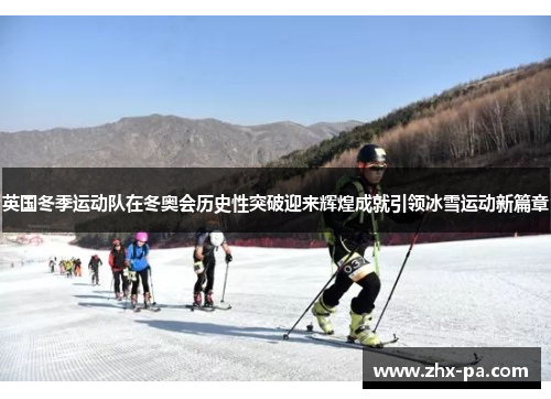 英国冬季运动队在冬奥会历史性突破迎来辉煌成就引领冰雪运动新篇章 英国冬季运动队在冬奥会历史性突破迎来辉煌成就引领冰雪运动新篇章