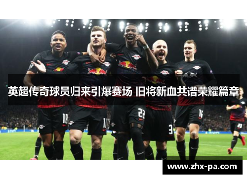 英超传奇球员归来引爆赛场 旧将新血共谱荣耀篇章