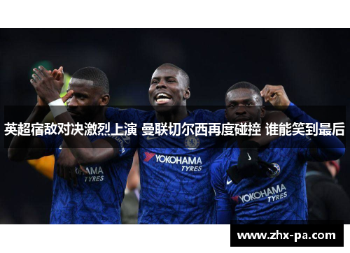 英超宿敌对决激烈上演 曼联切尔西再度碰撞 谁能笑到最后