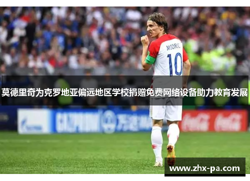 莫德里奇为克罗地亚偏远地区学校捐赠免费网络设备助力教育发展