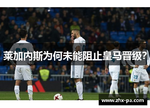 莱加内斯为何未能阻止皇马晋级? 莱加内斯为何未能阻止皇马晋级?
