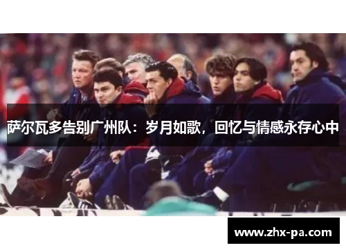 萨尔瓦多告别广州队：岁月如歌，回忆与情感永存心中