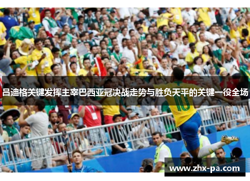 吕迪格关键发挥主宰巴西亚冠决战走势与胜负天平的关键一役全场