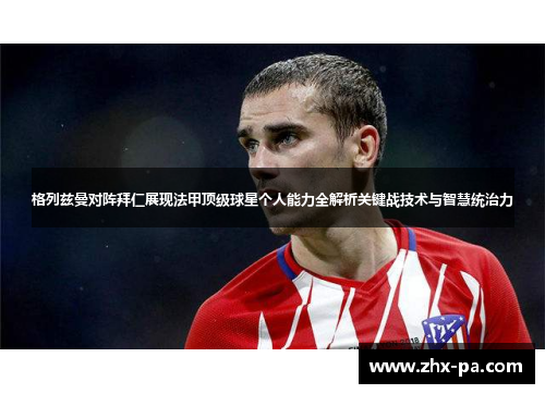 格列兹曼对阵拜仁展现法甲顶级球星个人能力全解析关键战技术与智慧统治力 格列兹曼对阵拜仁展现法甲顶级球星个人能力全解析关键战技术与智慧统治力
