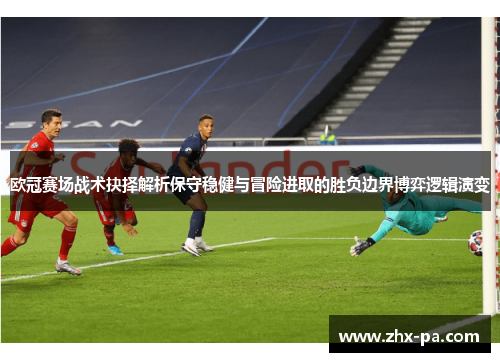欧冠赛场战术抉择解析保守稳健与冒险进取的胜负边界博弈逻辑演变 欧冠赛场战术抉择解析保守稳健与冒险进取的胜负边界博弈逻辑演变