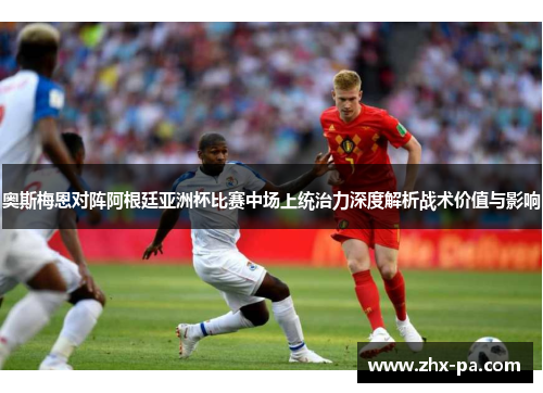 奥斯梅恩对阵阿根廷亚洲杯比赛中场上统治力深度解析战术价值与影响 奥斯梅恩对阵阿根廷亚洲杯比赛中场上统治力深度解析战术价值与影响