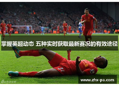 掌握英超动态 五种实时获取最新赛况的有效途径 掌握英超动态 五种实时获取最新赛况的有效途径