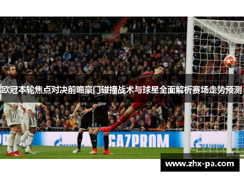 欧冠本轮焦点对决前瞻豪门碰撞战术与球星全面解析赛场走势预测 欧冠本轮焦点对决前瞻豪门碰撞战术与球星全面解析赛场走势预测