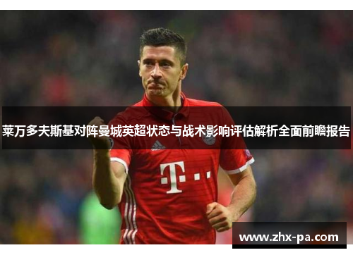 莱万多夫斯基对阵曼城英超状态与战术影响评估解析全面前瞻报告 莱万多夫斯基对阵曼城英超状态与战术影响评估解析全面前瞻报告