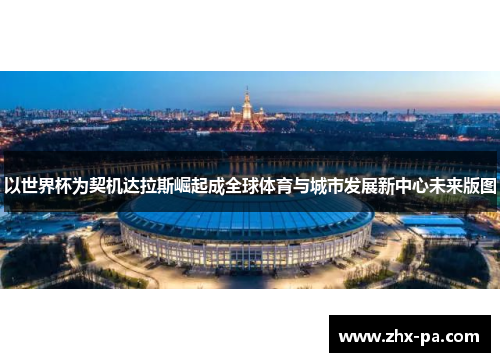 以世界杯为契机达拉斯崛起成全球体育与城市发展新中心未来版图