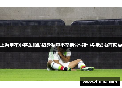 上海申花小将金顺凯热身赛中不幸锁骨骨折 将接受治疗恢复