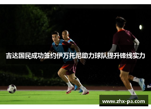 吉达国民成功签约伊万托尼助力球队提升锋线实力