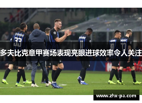 多夫比克意甲赛场表现亮眼进球效率令人关注 多夫比克意甲赛场表现亮眼进球效率令人关注