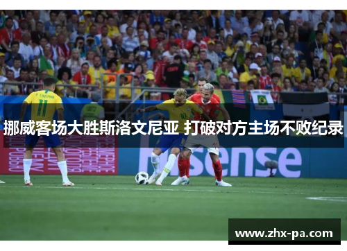 挪威客场大胜斯洛文尼亚 打破对方主场不败纪录