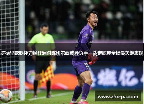 罗德里欧联杯力挽狂澜对阵切尔西成胜负手一战定乾坤全场最关键表现