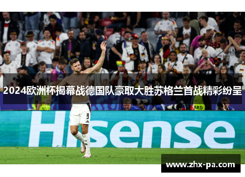 2024欧洲杯揭幕战德国队豪取大胜苏格兰首战精彩纷呈 2024欧洲杯揭幕战德国队豪取大胜苏格兰首战精彩纷呈