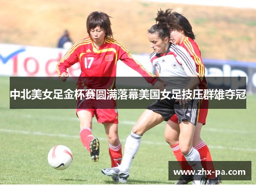 中北美女足金杯赛圆满落幕美国女足技压群雄夺冠 中北美女足金杯赛圆满落幕美国女足技压群雄夺冠