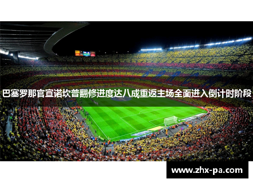 巴塞罗那官宣诺坎普翻修进度达八成重返主场全面进入倒计时阶段 巴塞罗那官宣诺坎普翻修进度达八成重返主场全面进入倒计时阶段