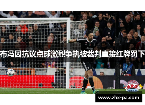 布冯因抗议点球激烈争执被裁判直接红牌罚下 布冯因抗议点球激烈争执被裁判直接红牌罚下