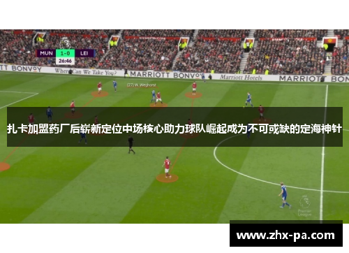 扎卡加盟药厂后崭新定位中场核心助力球队崛起成为不可或缺的定海神针 扎卡加盟药厂后崭新定位中场核心助力球队崛起成为不可或缺的定海神针