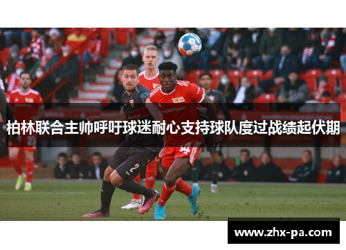 柏林联合主帅呼吁球迷耐心支持球队度过战绩起伏期 柏林联合主帅呼吁球迷耐心支持球队度过战绩起伏期