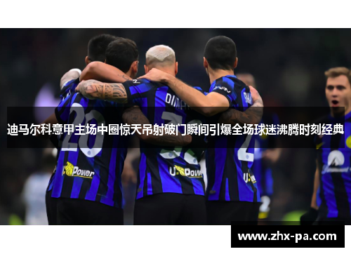 迪马尔科意甲主场中圈惊天吊射破门瞬间引爆全场球迷沸腾时刻经典 迪马尔科意甲主场中圈惊天吊射破门瞬间引爆全场球迷沸腾时刻经典