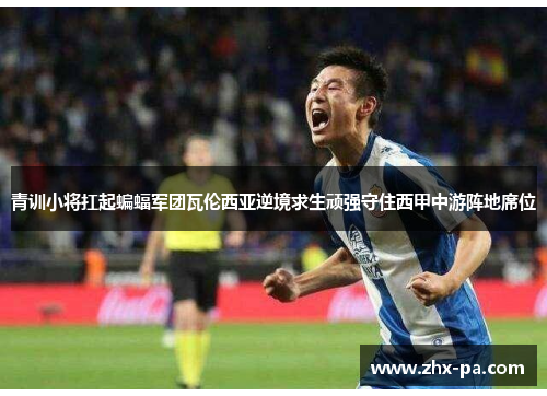 青训小将扛起蝙蝠军团瓦伦西亚逆境求生顽强守住西甲中游阵地席位