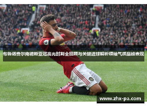 布鲁诺费尔南德斯亚冠高光时刻全回顾与关键进球解析领袖气质巅峰表现