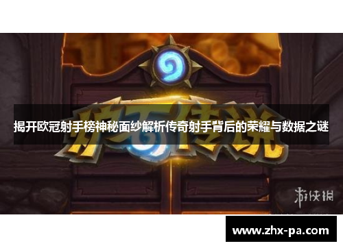 揭开欧冠射手榜神秘面纱解析传奇射手背后的荣耀与数据之谜 揭开欧冠射手榜神秘面纱解析传奇射手背后的荣耀与数据之谜