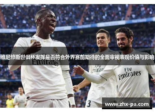 维尼修斯世俱杯发挥是否符合外界赛前期待的全面审视表现价值与影响