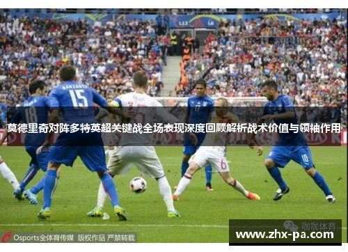 莫德里奇对阵多特英超关键战全场表现深度回顾解析战术价值与领袖作用 莫德里奇对阵多特英超关键战全场表现深度回顾解析战术价值与领袖作用