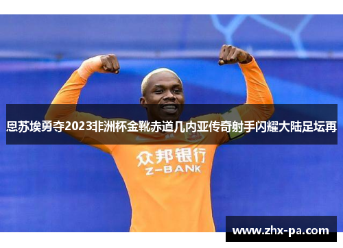 恩苏埃勇夺2023非洲杯金靴赤道几内亚传奇射手闪耀大陆足坛再 恩苏埃勇夺2023非洲杯金靴赤道几内亚传奇射手闪耀大陆足坛再