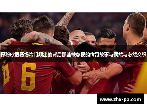 探秘欧冠赛场冷门频出的背后那些被忽视的传奇故事与偶然与必然交织 探秘欧冠赛场冷门频出的背后那些被忽视的传奇故事与偶然与必然交织