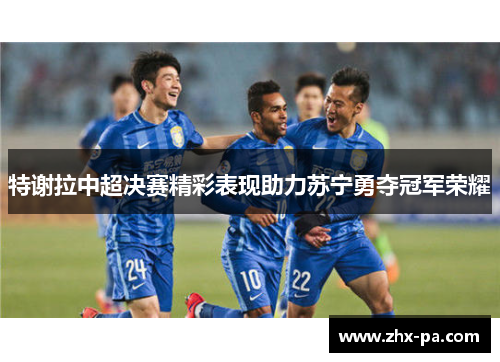 特谢拉中超决赛精彩表现助力苏宁勇夺冠军荣耀 特谢拉中超决赛精彩表现助力苏宁勇夺冠军荣耀