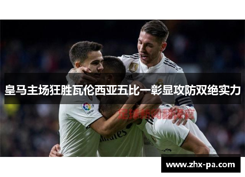 皇马主场狂胜瓦伦西亚五比一彰显攻防双绝实力 皇马主场狂胜瓦伦西亚五比一彰显攻防双绝实力